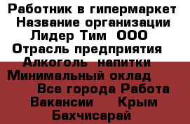 Работник в гипермаркет › Название организации ­ Лидер Тим, ООО › Отрасль предприятия ­ Алкоголь, напитки › Минимальный оклад ­ 29 400 - Все города Работа » Вакансии   . Крым,Бахчисарай